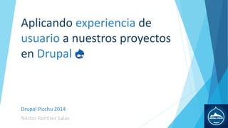 Aplicando experiencia de
usuario a nuestros proyectos
en Drupal
Drupal Picchu 2014
Néstor Ramírez Salas
 