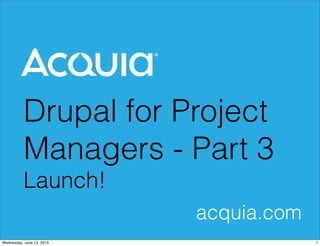 Drupal for Project
Managers - Part 3
Launch!
acquia.com
1Wednesday, June 12, 2013
 