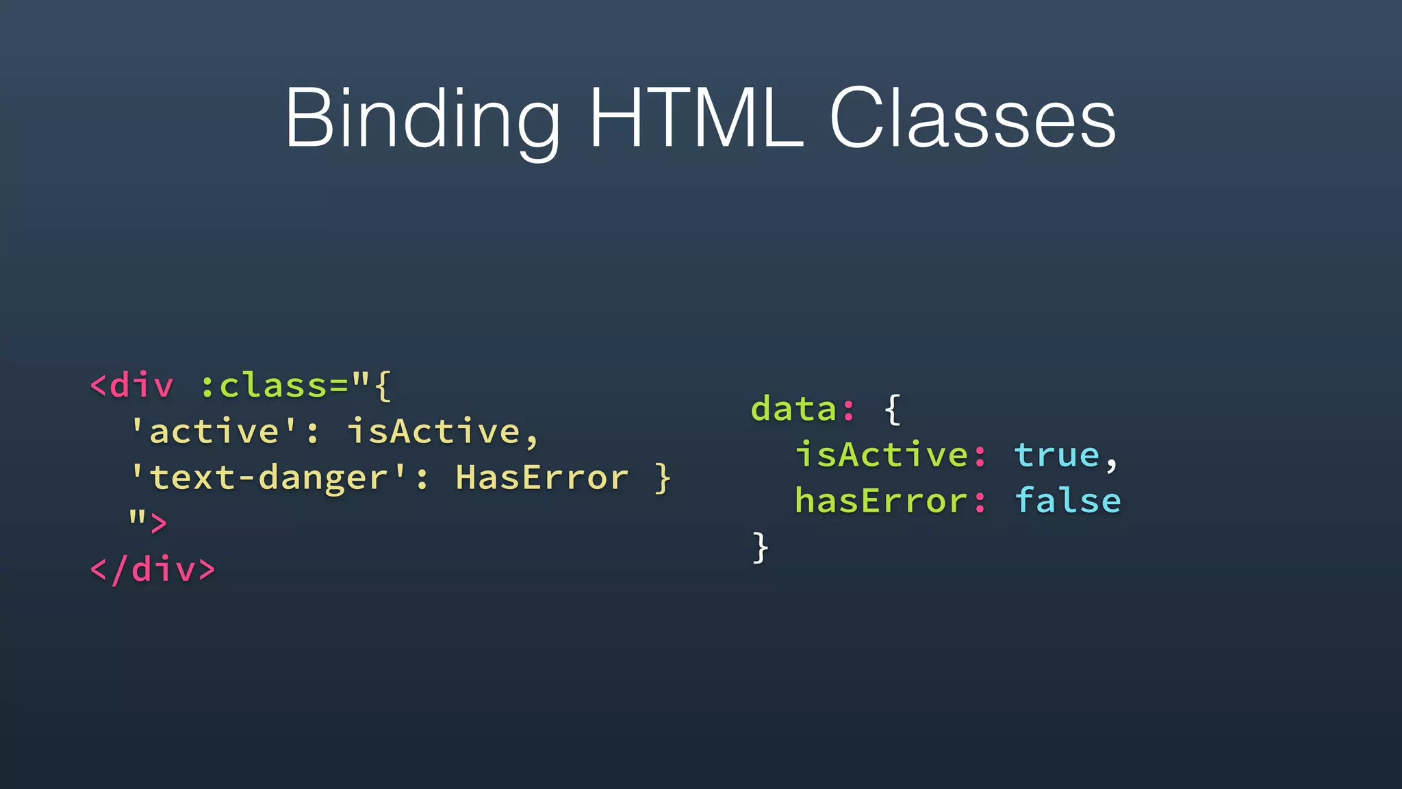 <div :class="{
'active': isActive,
'text-danger': HasError }
">
</div> 
data: {
isActive: true,
hasError: false
}
Binding HTML Classes
 