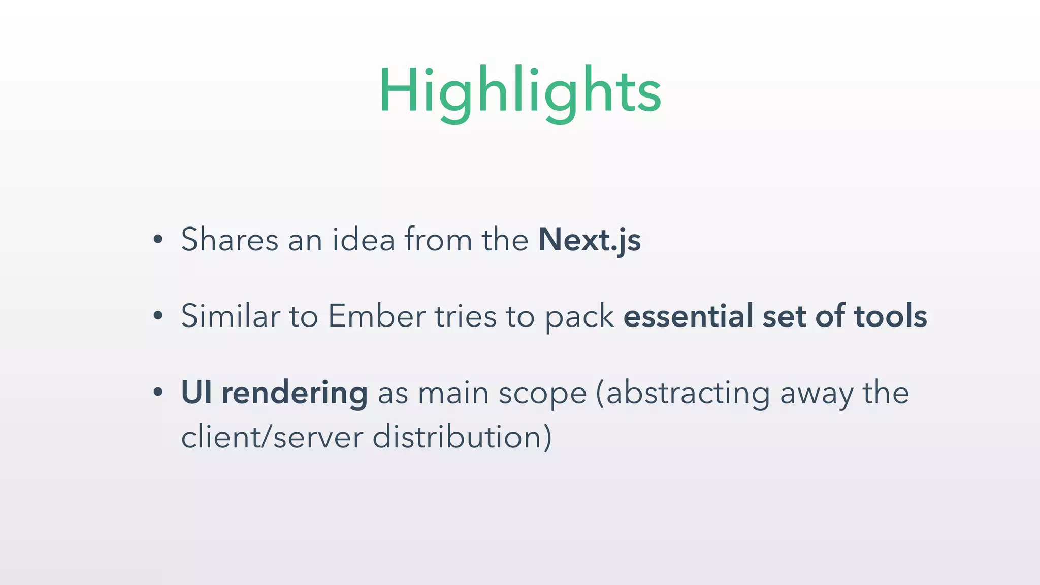 Highlights
• Shares an idea from the Next.js
• Similar to Ember tries to pack essential set of tools
• UI rendering as main scope (abstracting away the
client/server distribution)
 
