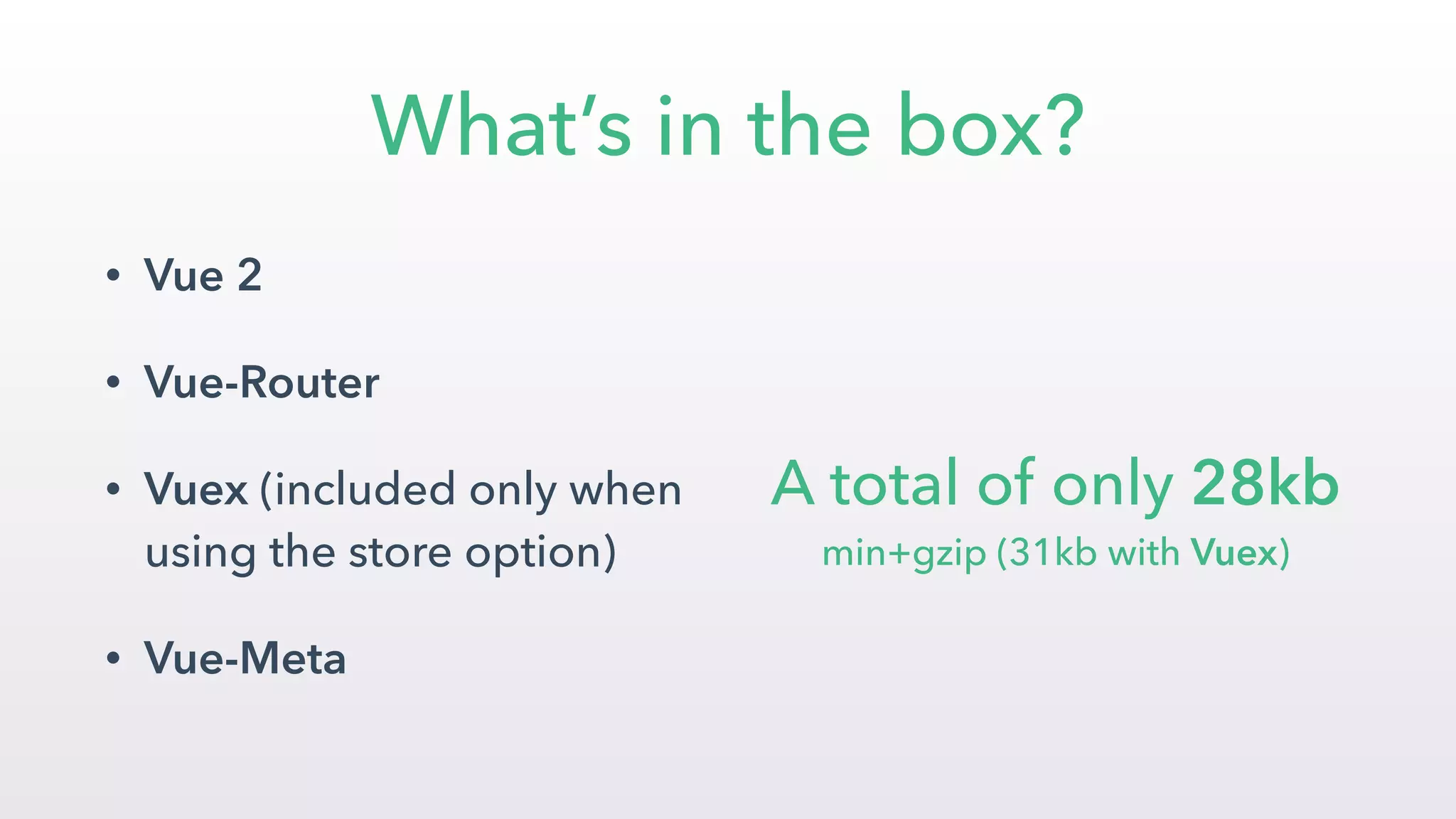 What’s in the box?
• Vue 2
• Vue-Router
• Vuex (included only when
using the store option)
• Vue-Meta
 
A total of only 28kb  
min+gzip (31kb with Vuex)
 