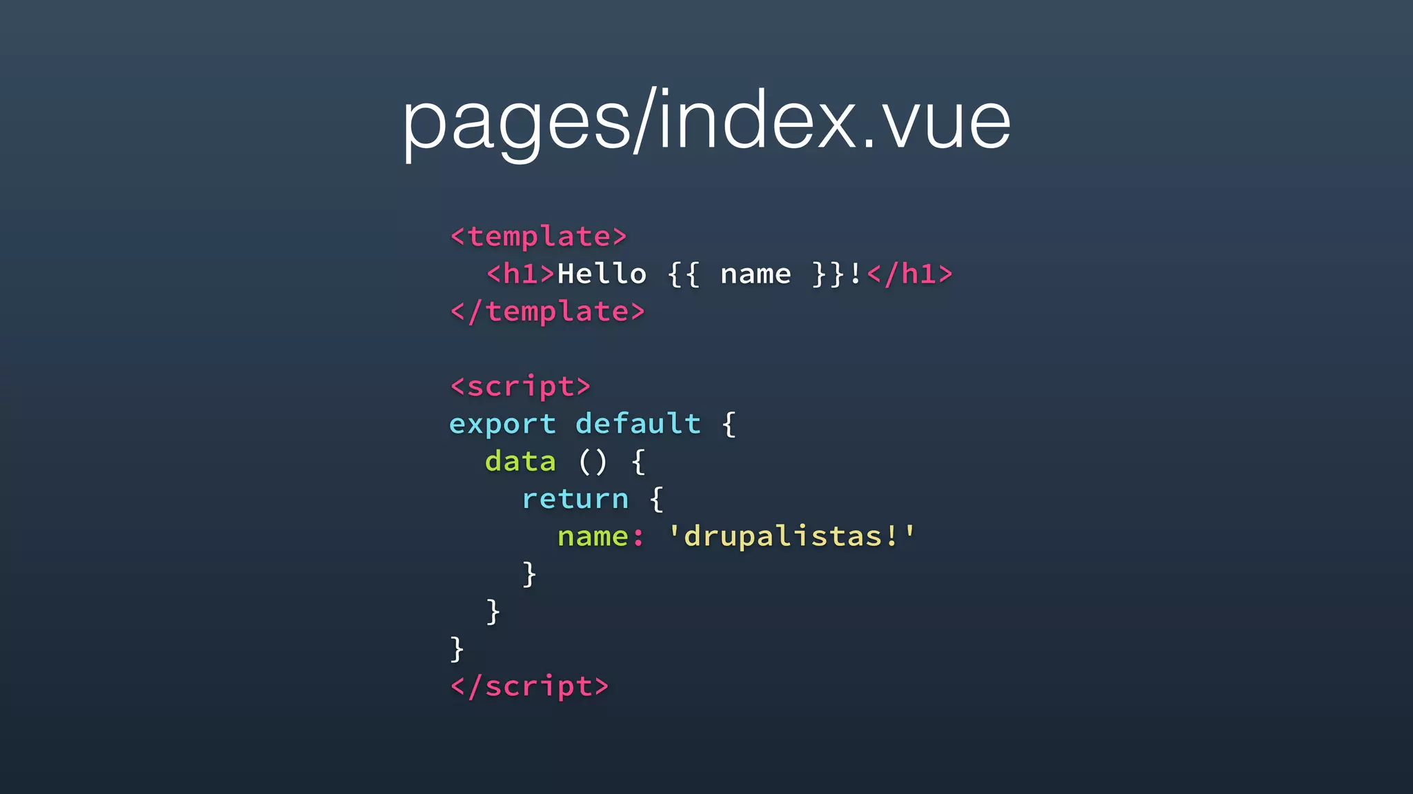pages/index.vue
<template>
<h1>Hello {{ name }}!</h1>
</template>
<script>
export default {
data () {
return {
name: 'drupalistas!'
}
}
}
</script>
 
