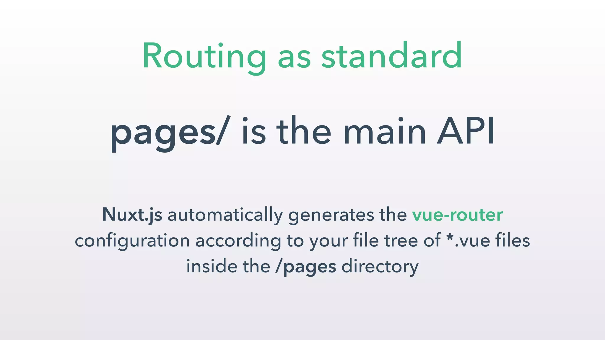 Routing as standard
pages/ is the main API
 
Nuxt.js automatically generates the vue-router
conﬁguration according to your ﬁle tree of *.vue ﬁles
inside the /pages directory
 