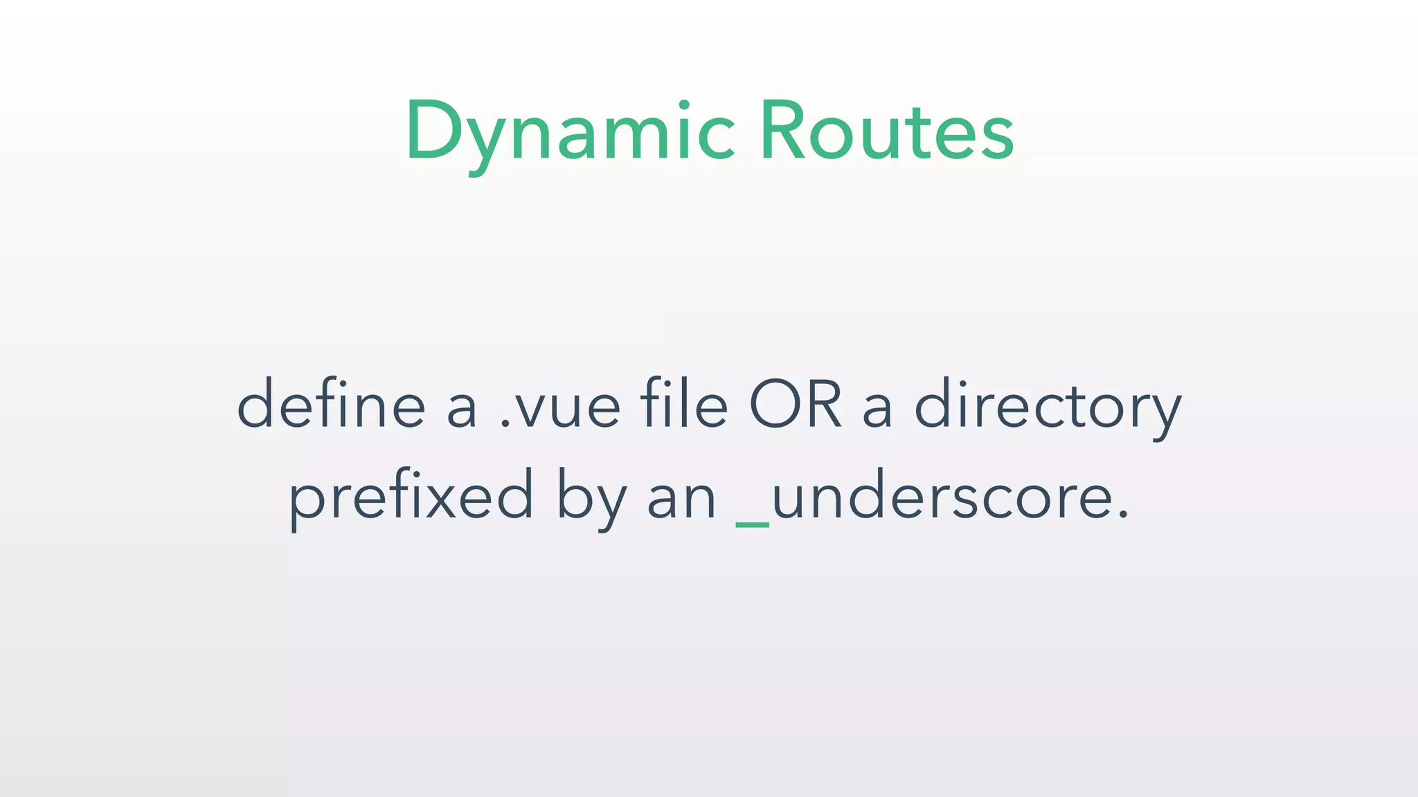 Dynamic Routes
deﬁne a .vue ﬁle OR a directory
preﬁxed by an _underscore.
 