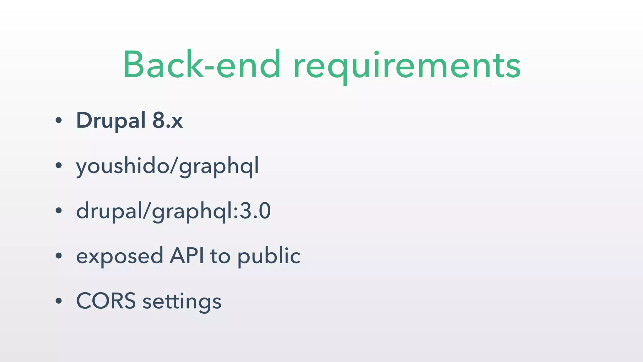 • Drupal 8.x
• youshido/graphql
• drupal/graphql:3.0
• exposed API to public
• CORS settings
Back-end requirements
 