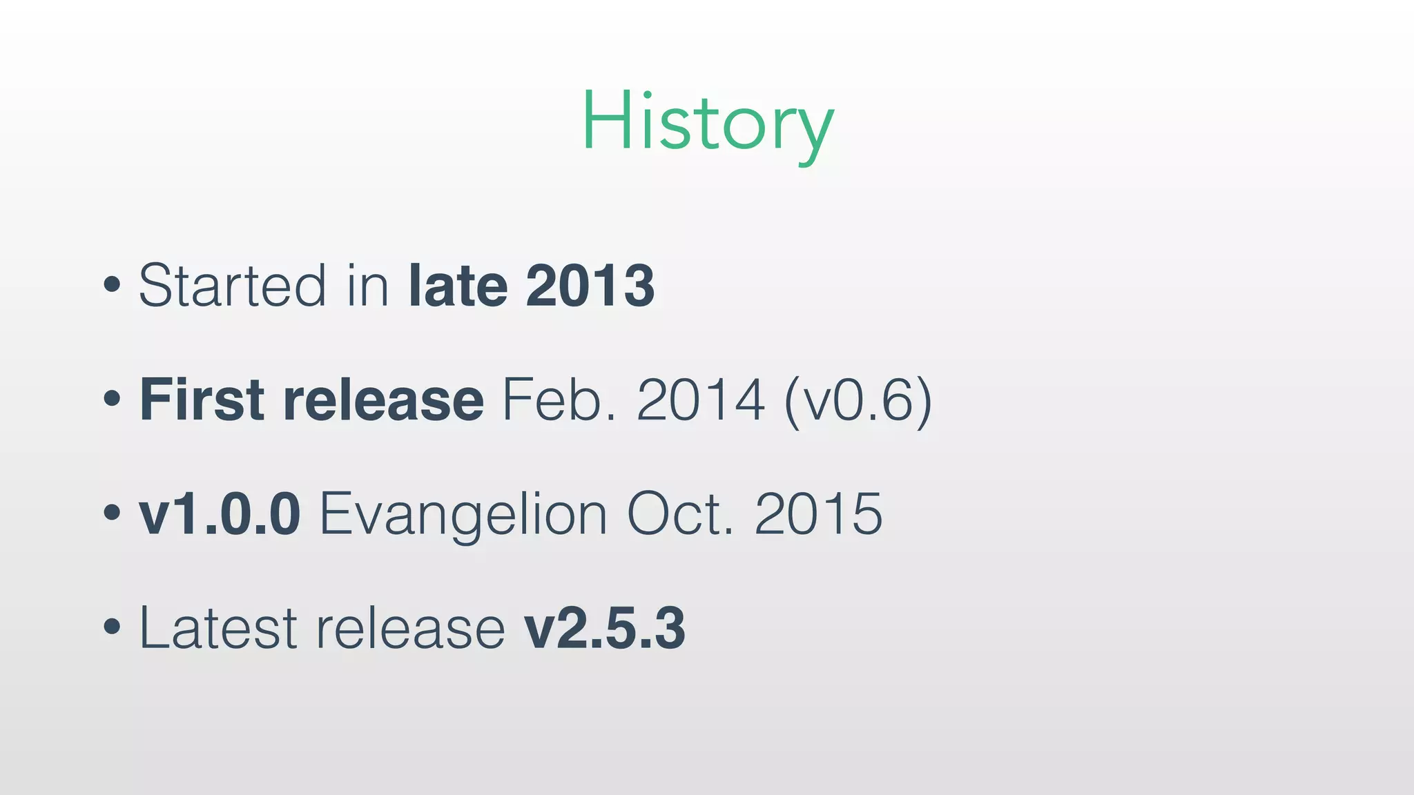 History
• Started in late 2013
• First release Feb. 2014 (v0.6)
• v1.0.0 Evangelion Oct. 2015
• Latest release v2.5.3
 