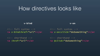 How directives looks like
v-bind
<!-- full syntax -->
<a v-bind:href="url"></a>
<!-- shorthand -->
<a :href="url"></a> 
v-on
<!-- full syntax -->
<a v-on:click="doSomething"></a>
<!-- shorthand -->
<a @click="doSomething"></a>
 