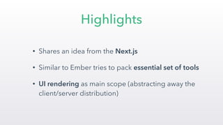 Highlights
• Shares an idea from the Next.js
• Similar to Ember tries to pack essential set of tools
• UI rendering as main scope (abstracting away the
client/server distribution)
 