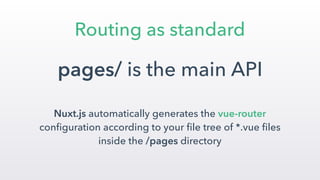 Routing as standard
pages/ is the main API
 
Nuxt.js automatically generates the vue-router
conﬁguration according to your ﬁle tree of *.vue ﬁles
inside the /pages directory
 