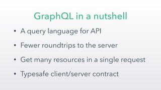 • A query language for API
• Fewer roundtrips to the server
• Get many resources in a single request
• Typesafe client/server contract
GraphQL in a nutshell
 