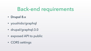 • Drupal 8.x
• youshido/graphql
• drupal/graphql:3.0
• exposed API to public
• CORS settings
Back-end requirements
 