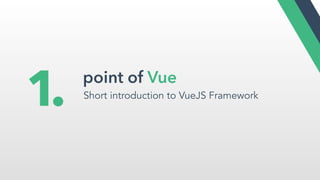 point of Vue
Short introduction to VueJS Framework
1.
 