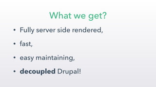 • Fully server side rendered,
• fast,
• easy maintaining,
• decoupled Drupal!
What we get?
 