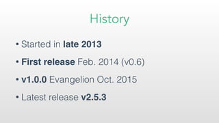 History
• Started in late 2013
• First release Feb. 2014 (v0.6)
• v1.0.0 Evangelion Oct. 2015
• Latest release v2.5.3
 