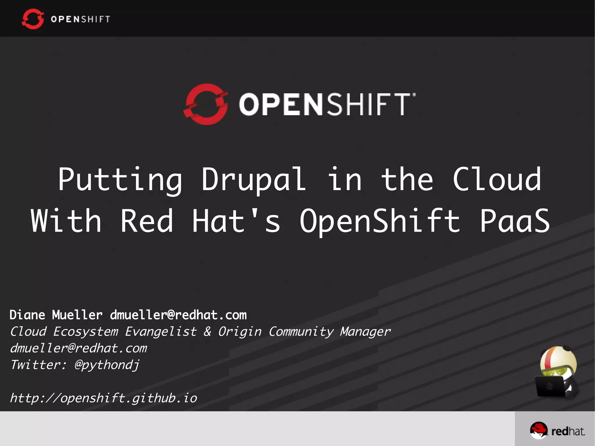 Putting Drupal in the Cloud
With Red Hat's OpenShift PaaS
Diane Mueller dmueller@redhat.com
Cloud Ecosystem Evangelist & Origin Community Manager
dmueller@redhat.com
Twitter: @pythondj
http://openshift.github.io
 
