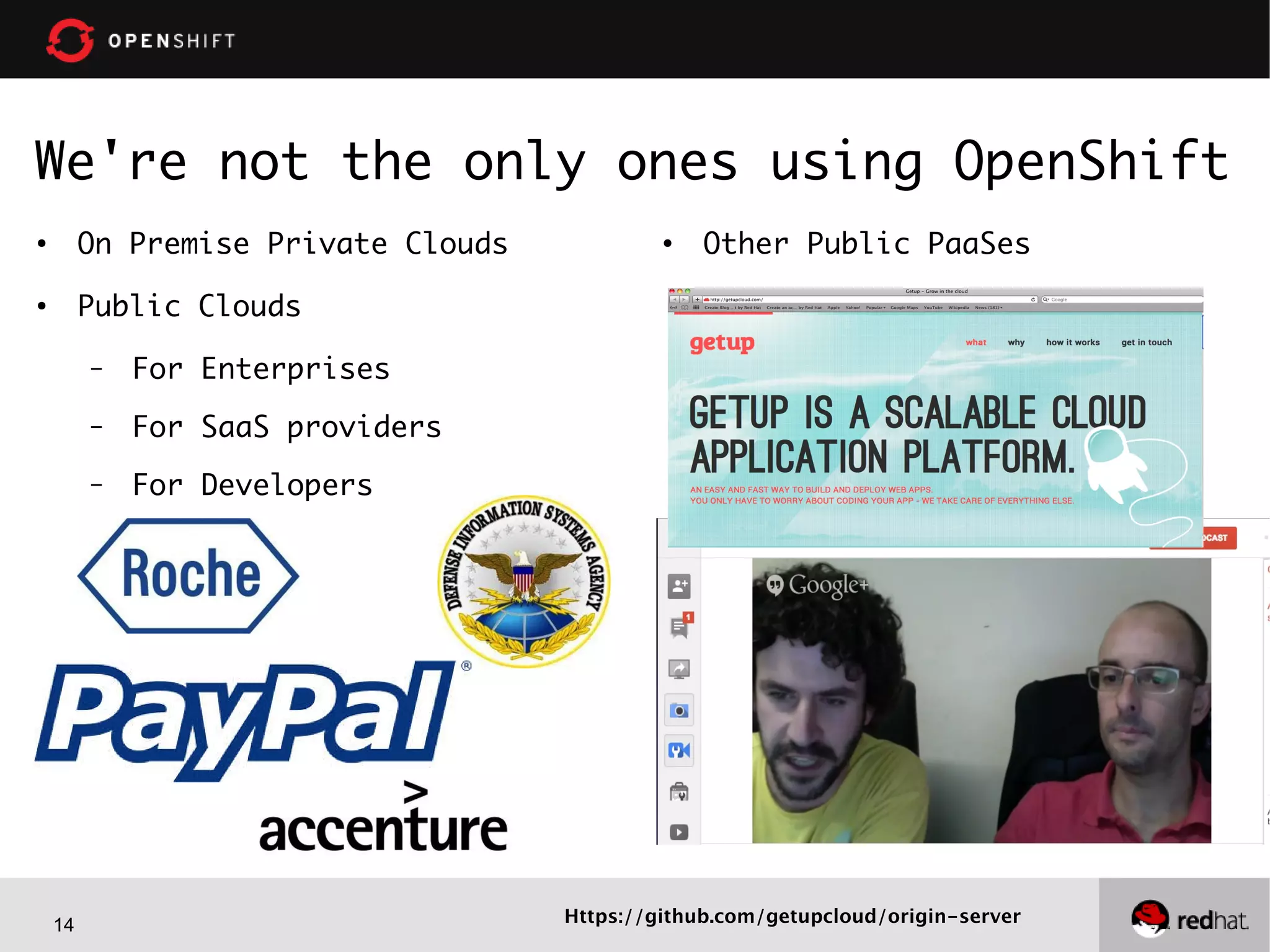 14
We're not the only ones using OpenShift
●
On Premise Private Clouds
●
Public Clouds
– For Enterprises
– For SaaS providers
– For Developers
●
Other Public PaaSes
Https://github.com/getupcloud/origin-server
 