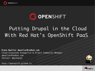 Putting Drupal in the Cloud
With Red Hat's OpenShift PaaS
Diane Mueller dmueller@redhat.com
Cloud Ecosystem Evangelist & Origin Community Manager
dmueller@redhat.com
Twitter: @pythondj
http://openshift.github.io
 