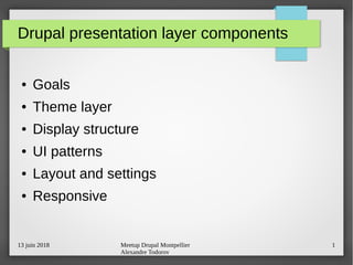 13 juin 2018 Meetup Drupal Montpellier
Alexandre Todorov
1
Drupal presentation layer components
● Goals
● Theme layer
● Display structure
● UI patterns
● Layout and settings
● Responsive
 
