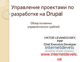 Управление проектами по разработке на Drupal Обзоросновныхуправленческихграблей VIKTOR LEVANDOVSKY, PMP Chief Executive Developer www.internetdevels.ua 