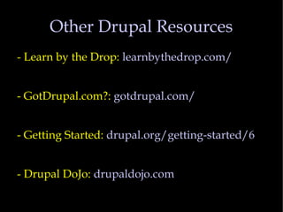 Other Drupal Resources - Learn by the Drop:  learnbythedrop.com/ - GotDrupal.com?:  gotdrupal.com/ - Getting Started:  drupal.org/getting-started/6 - Drupal DoJo:  drupaldojo.com  
