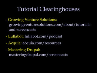Tutorial Clearinghouses - Growing Venture Solutions:  growingventuresolutions.com/about/tutorials-and-screencasts - Lullabot:  lullabot.com/podcast - Acquia:  acquia.com/resources - Mastering Drupal:  masteringdrupal.com/screencasts 