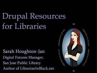 Drupal Resources for Libraries Sarah Houghton-Jan Digital Futures Manager,  San Jose Public Library Author of LibrarianInBlack.net 