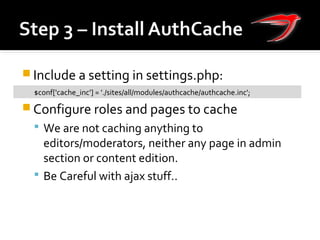  Include a setting in settings.php:
 Configure roles and pages to cache
 We are not caching anything to
editors/moderators, neither any page in admin
section or content edition.
 Be Careful with ajax stuff..
$conf['cache_inc'] = './sites/all/modules/authcache/authcache.inc';
 