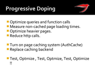  Optimize queries and function calls
 Measure non-cached page loading times.
 Optimize heavier pages.
 Reduce http calls.
 Turn on page caching system (AuthCache)
 Replace caching backend
 Test, Optmize , Test, Optmize, Test, Optimize
!!
 