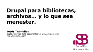 Drupal para bibliotecas,
archivos… y lo que sea
menester.
Jesús Tramullas
Depto. Ciencias de la Documentación, Univ. de Zaragoza
http://tramullas.com
20 de enero de 2016
 