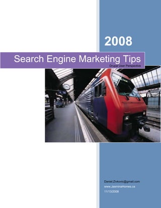 2008
Search Engine Marketing Tips
                      Drupal User Perspective




                   Daniel.Zivkovic@gmail.com
                   www.JasminaHomes.ca
                   11/13/2008
 