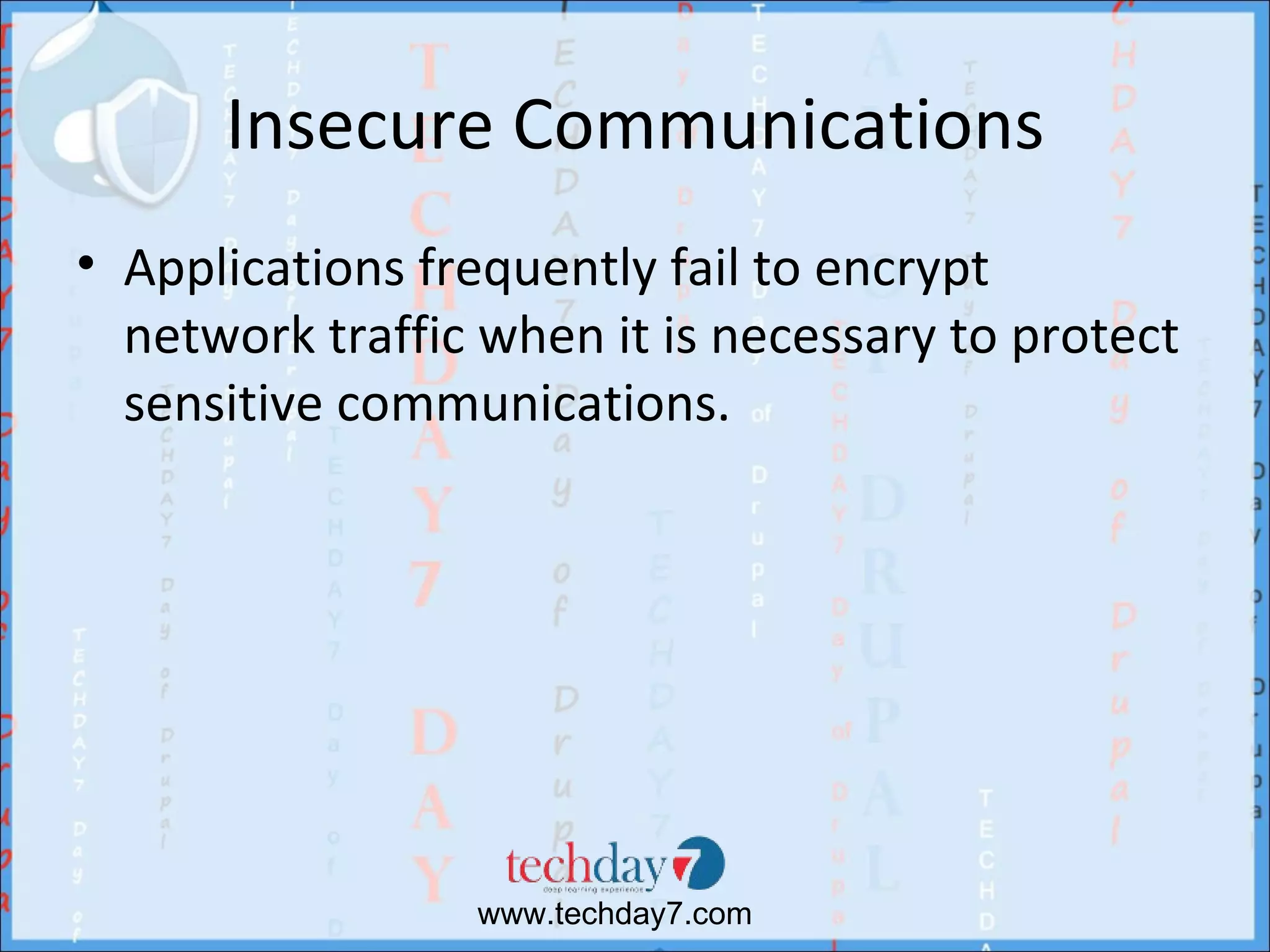 Insecure Communications
• Applications frequently fail to encrypt
  network traffic when it is necessary to protect
  sensitive communications.




                 www.techday7.com
 