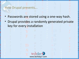 How Drupal prevents...

• Passwords are stored using a one-way hash.
• Drupal provides a randomly generated private
  key for every installation




                www.techday7.com
 