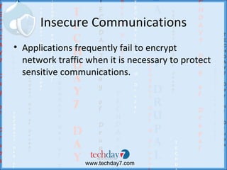 Insecure Communications
• Applications frequently fail to encrypt
  network traffic when it is necessary to protect
  sensitive communications.




                 www.techday7.com
 