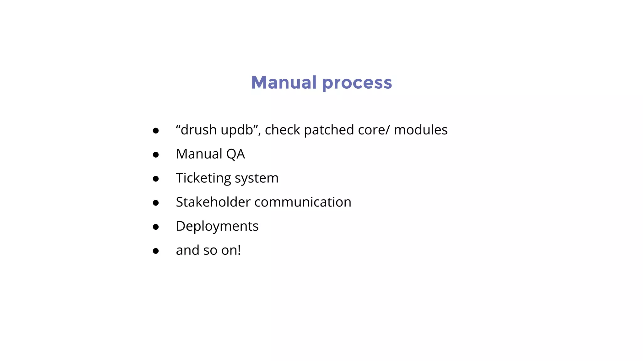 Manual process
● “drush updb”, check patched core/ modules
● Manual QA
● Ticketing system
● Stakeholder communication
● Deployments
● and so on!
 