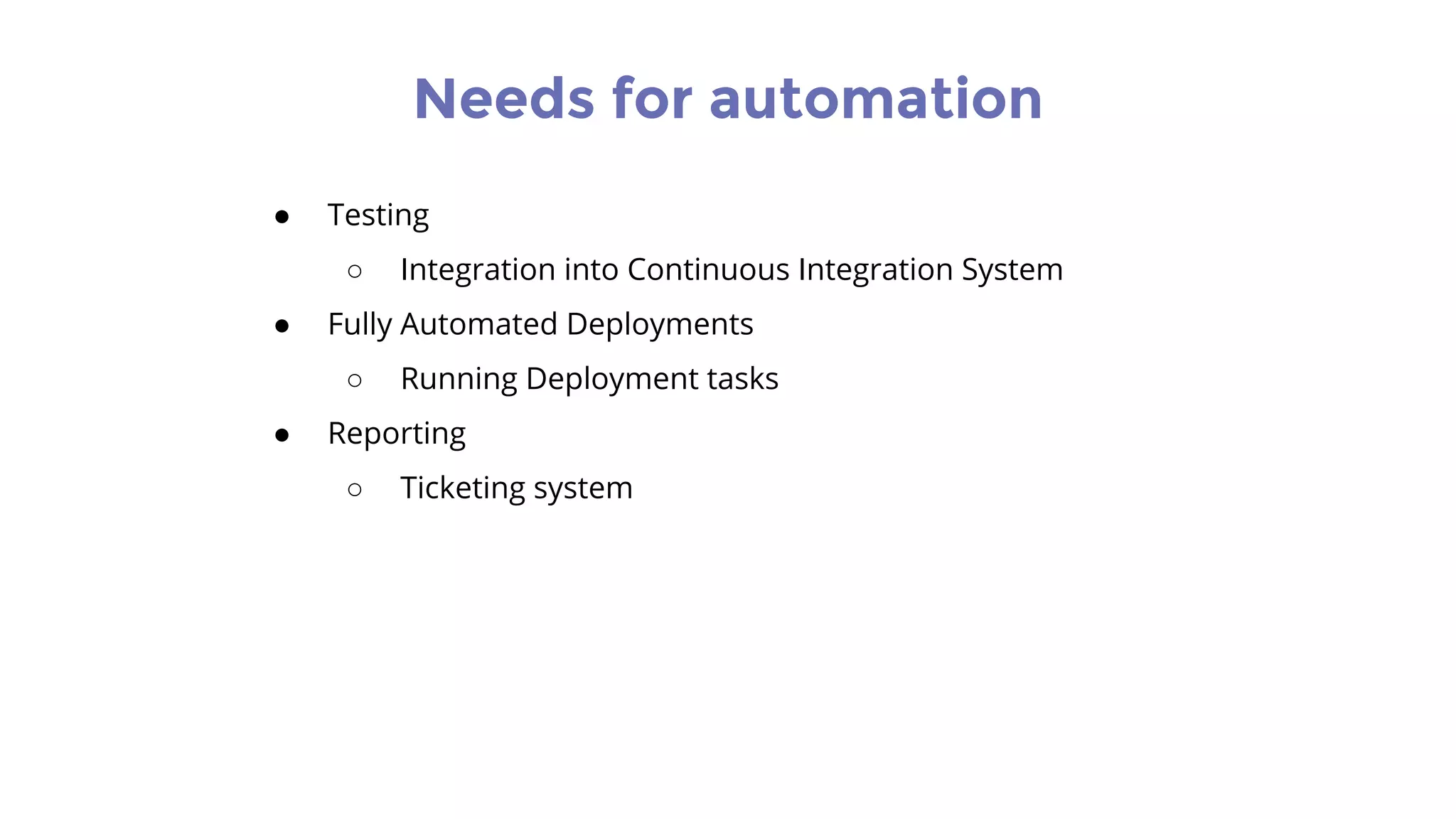 Needs for automation
● Testing
○ Integration into Continuous Integration System
● Fully Automated Deployments
○ Running Deployment tasks
● Reporting
○ Ticketing system
 