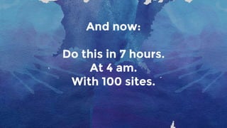 And now:
Do this in 7 hours.
At 4 am.
With 100 sites.
 