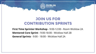 JOIN US FOR
CONTRIBUTION SPRINTS
First Time Sprinter Workshop - 9:00-12:00 - Room Wicklow 2A
Mentored Core Sprint - 9:00-18:00 - Wicklow Hall 2B
General Sprints - 9:00 - 18:00 - Wicklow Hall 2A
 