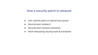 How a security patch is released
● User submits patch on special issue queue
● Security team reviews it
● Security team contacts maintainer
● Patch released by security team & maintainer
 