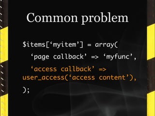 Common problem
$items[‘myitem’] = array(
     ‘page callback’ => ‘myfunc’,
  ‘access callback’ =>
user_access(‘access content’),
);
 