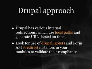 Drupal approach

• Drupal has various internal
  redirections, which use local paths and
  generate URLs based on them
• Look for use of drupal_goto() and Form
  API #redirect instances in your
  modules to validate their compliance
 