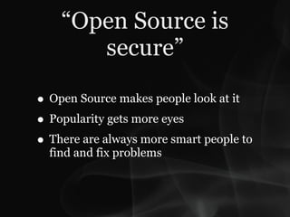 “Open Source is
       secure”

• Open Source makes people look at it
• Popularity gets more eyes
• There are always more smart people to
  find and fix problems
 