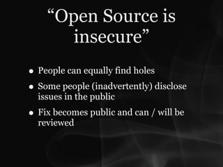 “Open Source is
       insecure”
• People can equally find holes
• Some people (inadvertently) disclose
  issues in the public
• Fix becomes public and can / will be
  reviewed
 