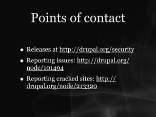 Points of contact

• Releases at http://drupal.org/security
• Reporting issues: http://drupal.org/
  node/101494
• Reporting cracked sites: http://
  drupal.org/node/213320
 