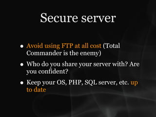 Secure server

• Avoid using FTP at all cost (Total
  Commander is the enemy)
• Who do you share your server with? Are
  you confident?
• Keep your OS, PHP, SQL server, etc. up
  to date
 