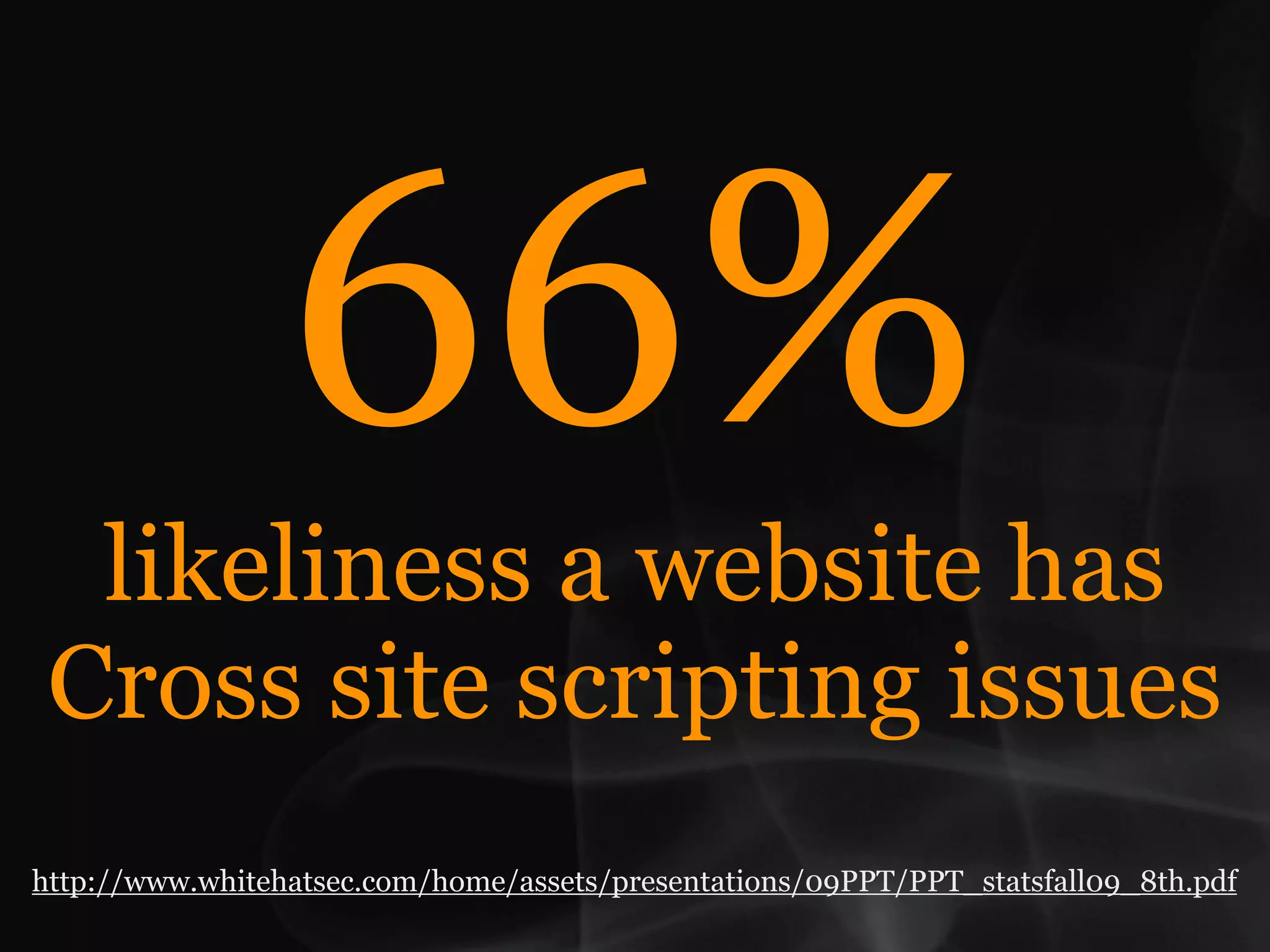 66%
  likeliness a website has
 Cross site scripting issues
http://www.whitehatsec.com/home/assets/presentations/09PPT/PPT_statsfall09_8th.pdf
 