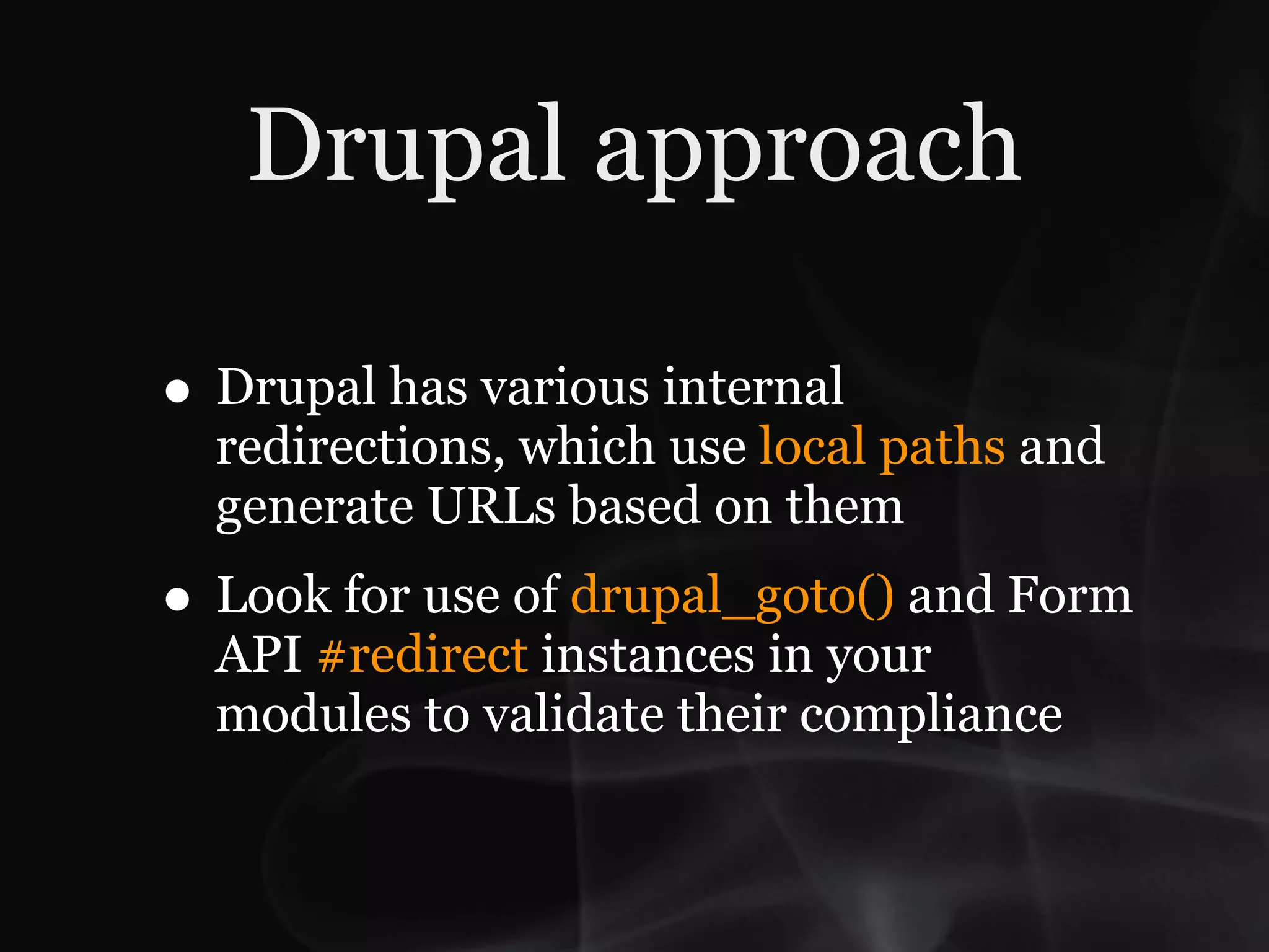 Drupal approach

• Drupal has various internal
  redirections, which use local paths and
  generate URLs based on them
• Look for use of drupal_goto() and Form
  API #redirect instances in your
  modules to validate their compliance
 