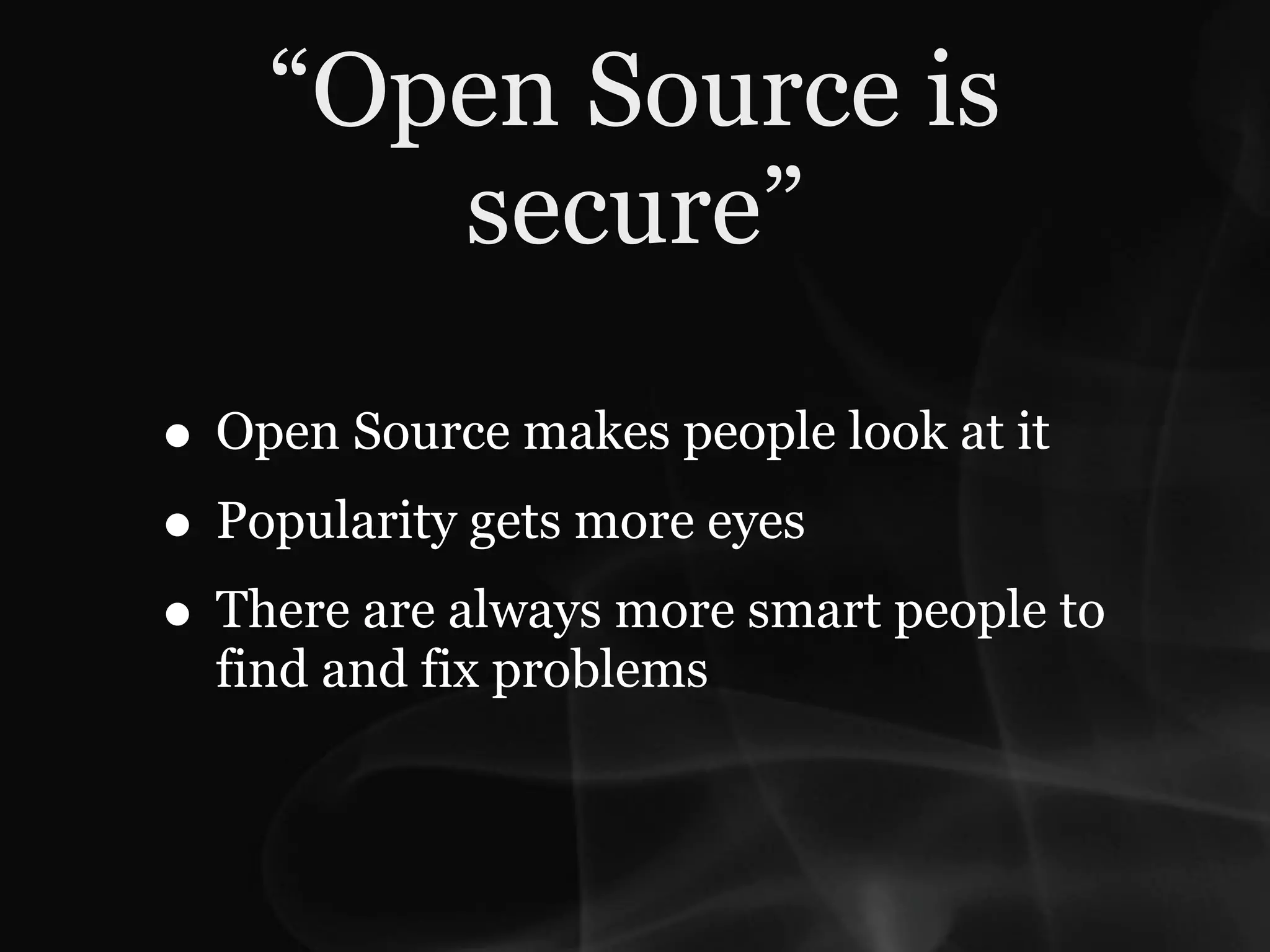 “Open Source is
       secure”

• Open Source makes people look at it
• Popularity gets more eyes
• There are always more smart people to
  find and fix problems
 