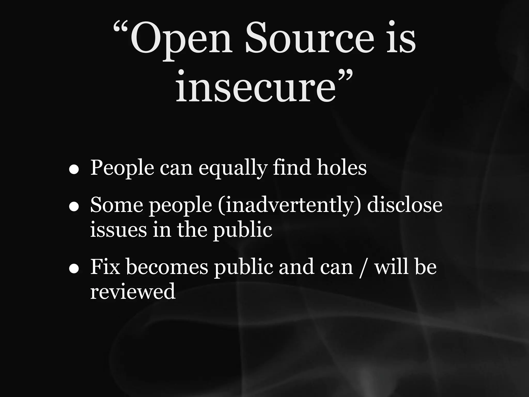“Open Source is
       insecure”
• People can equally find holes
• Some people (inadvertently) disclose
  issues in the public
• Fix becomes public and can / will be
  reviewed
 