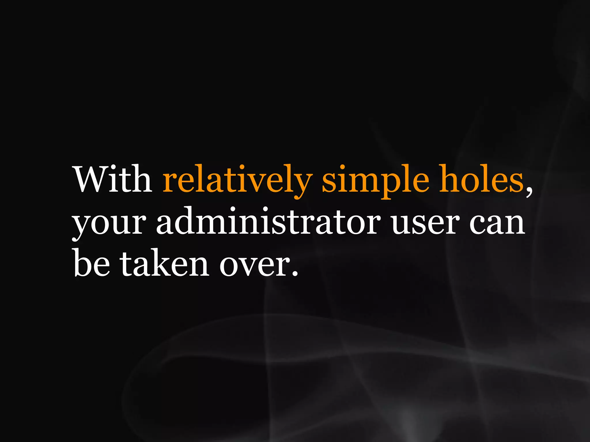 With relatively simple holes,
your administrator user can
be taken over.
 