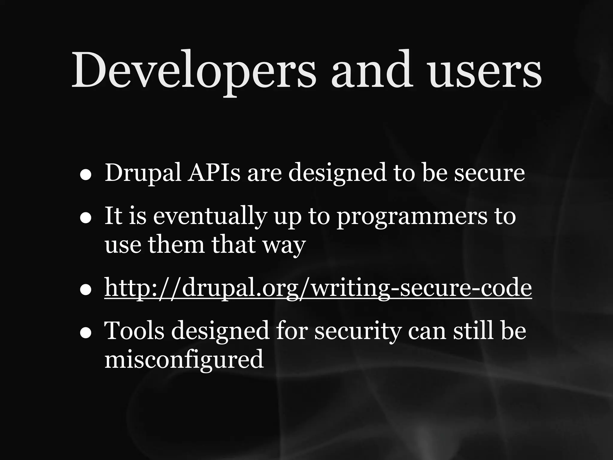 Developers and users
• Drupal APIs are designed to be secure
• It is eventually up to programmers to
  use them that way
• http://drupal.org/writing-secure-code
• Tools designed for security can still be
  misconfigured
 